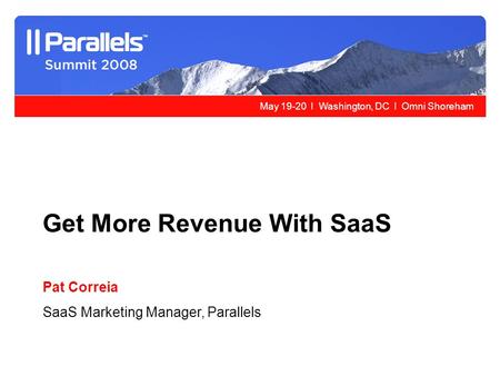 May 19-20 l Washington, DC l Omni Shoreham Get More Revenue With SaaS Pat Correia SaaS Marketing Manager, Parallels.