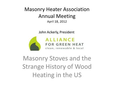 Masonry Heater Association Annual Meeting April 18, 2012 Masonry Stoves and the Strange History of Wood Heating in the US John Ackerly, President.