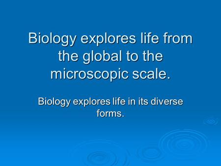 Biology explores life from the global to the microscopic scale. Biology explores life in its diverse forms.