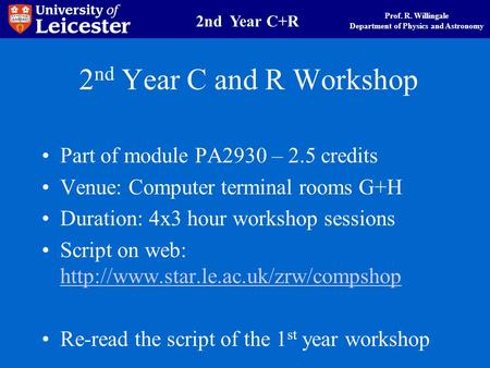 Prof. R. Willingale Department of Physics and Astronomy 2nd Year C+R 2 nd Year C and R Workshop Part of module PA2930 – 2.5 credits Venue: Computer terminal.