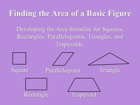 Finding the Area of a Basic Figure Developing the Area formulae for Squares, Rectangles, Parallelograms, Triangles, and Trapezoids. Square Parallelogram.