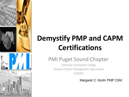 Demystify PMP and CAPM Certifications PMI Puget Sound Chapter Edmonds Community College Discover Project Management Open House 12/8/09 Margaret C. Mullin.