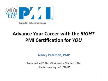 1 Nancy Petersen, PMP Presented at KC PMI Mid-America Chapter of PMI chapter meeting on 11/10/08 Advance Your Career with the RIGHT PMI Certification for.