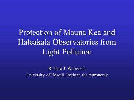 Protection of Mauna Kea and Haleakala Observatories from Light Pollution Richard J. Wainscoat University of Hawaii, Institute for Astronomy.