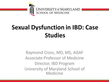 Sexual Dysfunction in IBD: Case Studies Raymond Cross, MD, MS, AGAF Associate Professor of Medicine Director, IBD Program University of Maryland School.