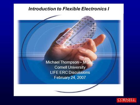 Introduction to Flexible Electronics I Michael Thompson – MS&E Cornell University LIFE ERC Discussions February 24, 2007.