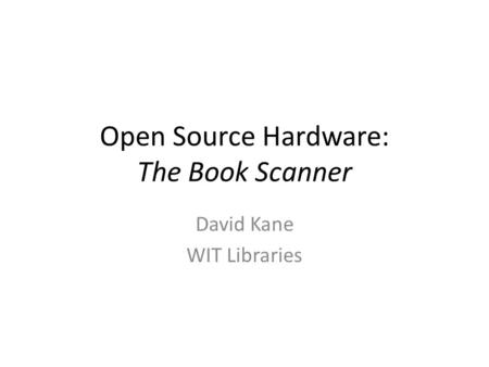 Open Source Hardware: The Book Scanner David Kane WIT Libraries.