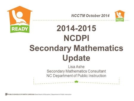 NCCTM October 2014 2014-2015 NCDPI Secondary Mathematics Update Lisa Ashe Secondary Mathematics Consultant NC Department of Public Instruction.