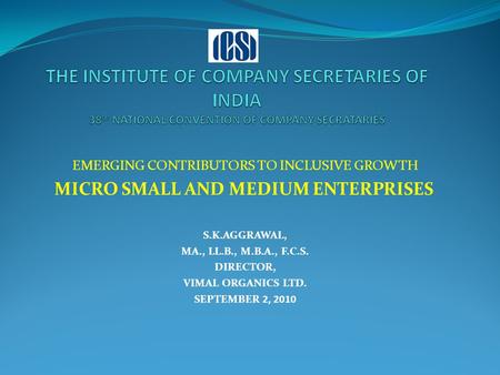 EMERGING CONTRIBUTORS TO INCLUSIVE GROWTH MICRO SMALL AND MEDIUM ENTERPRISES S.K.AGGRAWAL, MA., LL.B., M.B.A., F.C.S. DIRECTOR, VIMAL ORGANICS LTD. SEPTEMBER.