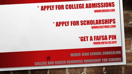 * APPLY FOR COLLEGE ADMISSIONS WWW.WEBER.EDU * APPLY FOR SCHOLARSHIPS WWW.FASTWEB.COM *GET A FAFSA PIN WWW.FAFSA.ED.GOV WWW.WEBER.EDU WWW.FASTWEB.COM WWW.FAFSA.ED.GOV.