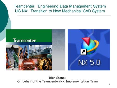 1 Teamcenter: Engineering Data Management System UG NX: Transition to New Mechanical CAD System Rich Stanek On behalf of the Teamcenter/NX Implementation.