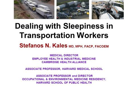 Dealing with Sleepiness in Transportation Workers FACP, FACOEM Stefanos N. Kales MD, MPH, FACP, FACOEM MEDICAL DIRECTOR EMPLOYEE HEALTH & INDUSTRIAL MEDICINE.