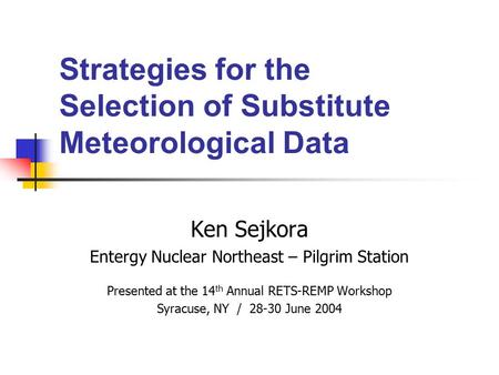 Strategies for the Selection of Substitute Meteorological Data Ken Sejkora Entergy Nuclear Northeast – Pilgrim Station Presented at the 14 th Annual RETS-REMP.