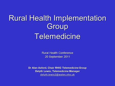 Rural Health Implementation Group Telemedicine Rural Health Conference 20 September 2011 Dr Alan Axford, Chair RHIG Telemedicine Group Delyth Lewis, Telemedicine.