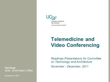 Telemedicine and Video Conferencing Roadmap Presentations for Committee on Technology and Architecture November - December, 2011 Tim Greer SOM, SFGH Dean’s.