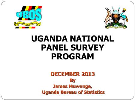 UGANDA NATIONAL PANEL SURVEY PROGRAM DECEMBER 2013 By James Muwonge, Uganda Bureau of Statistics Uganda Bureau of Statistics.