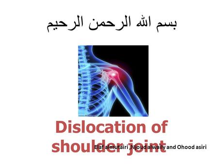 بسم الله الرحمن الرحيم Dislocation of shoulder joint Elaf almutairi,Njoud alwaily and Ohood asiri.