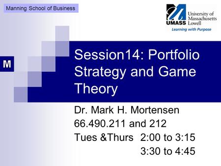 Session14: Portfolio Strategy and Game Theory Dr. Mark H. Mortensen 66.490.211 and 212 Tues &Thurs 2:00 to 3:15 3:30 to 4:45 Manning School of Business.