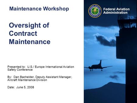 Federal Aviation Administration Oversight of Contract Maintenance Presented to: U.S./ Europe International Aviation Safety Conference By: Dan Bachelder,