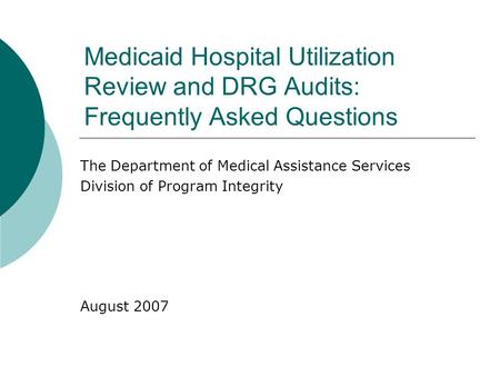 Medicaid Hospital Utilization Review and DRG Audits: Frequently Asked Questions The Department of Medical Assistance Services Division of Program Integrity.