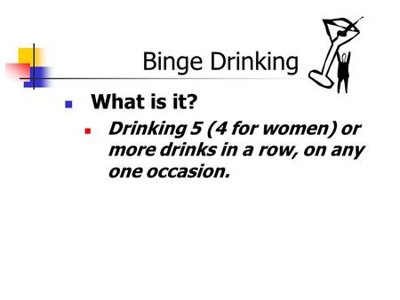 Binge Drinking What is it? Drinking 5 (4 for women) or more drinks in a row, on any one occasion.