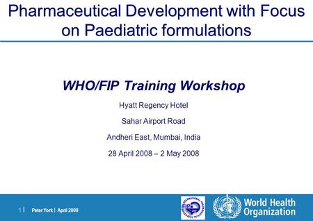 Peter York | April 2008 1 |1 | Pharmaceutical Development with Focus on Paediatric formulations WHO/FIP Training Workshop Hyatt Regency Hotel Sahar Airport.