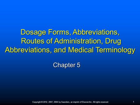 1 Copyright © 2012, 2007, 2004 by Saunders, an imprint of Elsevier Inc. All rights reserved. Chapter 5 Dosage Forms, Abbreviations, Routes of Administration,