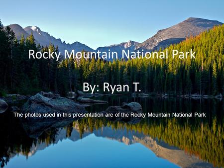 Rocky Mountain National Park By: Ryan T. The photos used in this presentation are of the Rocky Mountain National Park.