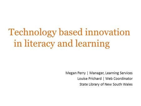 Technology based innovation in literacy and learning Megan Perry | Manager, Learning Services Louise Prichard | Web Coordinator State Library of New South.