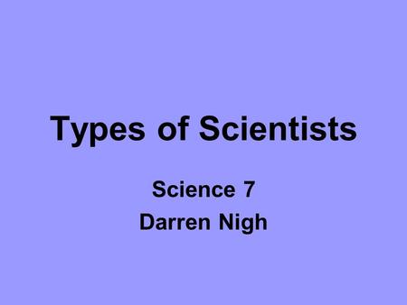 Types of Scientists Science 7 Darren Nigh.