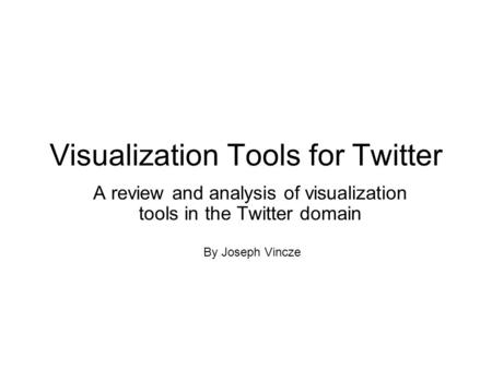 Visualization Tools for Twitter A review and analysis of visualization tools in the Twitter domain By Joseph Vincze.