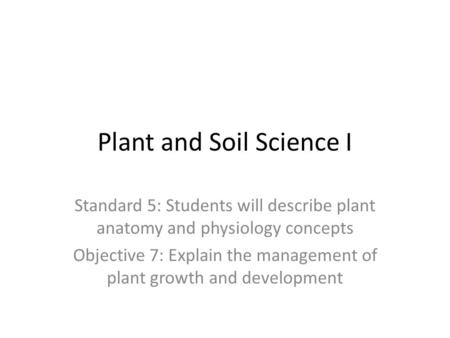 Plant and Soil Science I Standard 5: Students will describe plant anatomy and physiology concepts Objective 7: Explain the management of plant growth and.