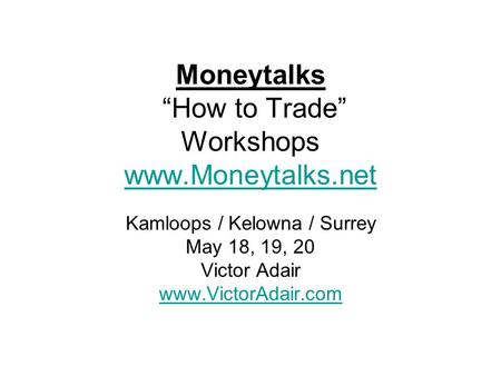 Moneytalks “How to Trade” Workshops www.Moneytalks.net www.Moneytalks.net Kamloops / Kelowna / Surrey May 18, 19, 20 Victor Adair www.VictorAdair.com.