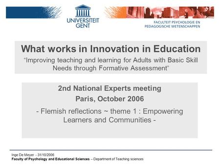 Inge De Meyer - 31/10/2006 Faculty of Psychology and Educational Sciences – Department of Teaching sciences What works in Innovation in Education “ Improving.