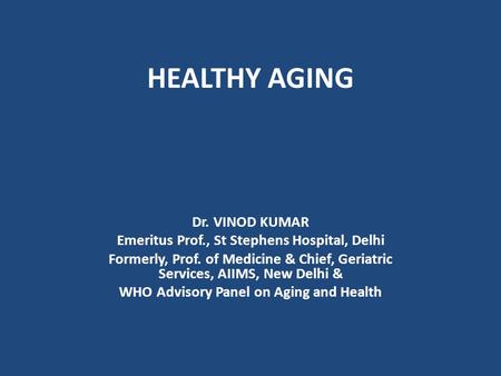 HEALTHY AGING Dr. VINOD KUMAR Emeritus Prof., St Stephens Hospital, Delhi Formerly, Prof. of Medicine & Chief, Geriatric Services, AIIMS, New Delhi & WHO.