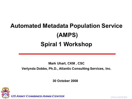 UNCLASSIFIED US Army Combined Arms Center Automated Metadata Population Service (AMPS) Spiral 1 Workshop Mark Uhart, CKM, CSC Verlynda Dobbs, Ph.D., Atlantic.