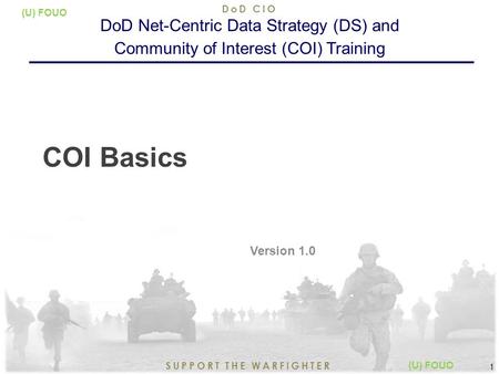 8/14/2015 1 SUPPORT THE WARFIGHTER DoD CIO 1 (U) FOUO COI Basics Version 1.0 DoD Net-Centric Data Strategy (DS) and Community of Interest (COI) Training.