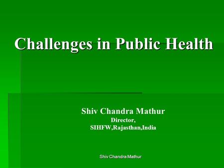 Shiv Chandra Mathur Challenges in Public Health Shiv Chandra Mathur Director, SIHFW,Rajasthan,India.