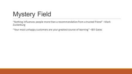 Mystery Field “Nothing influences people more than a recommendation from a trusted friend” –Mark Zuckerburg “Your most unhappy customers are your greatest.