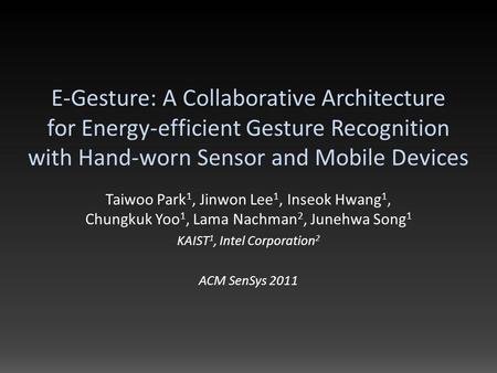 E-Gesture: A Collaborative Architecture for Energy-efficient Gesture Recognition with Hand-worn Sensor and Mobile Devices Taiwoo Park 1, Jinwon Lee 1,