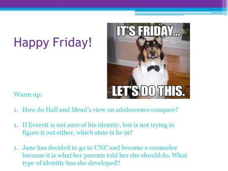 Happy Friday! Warm up: 1.How do Hall and Mead’s view on adolescence compare? 1.If Everett is not sure of his identity, but is not trying to figure it out.