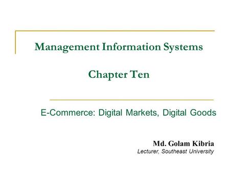 Management Information Systems Chapter Ten E-Commerce: Digital Markets, Digital Goods Md. Golam Kibria Lecturer, Southeast University.