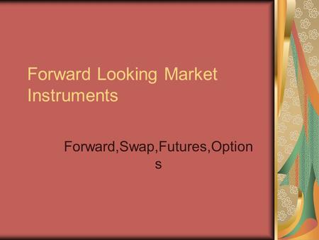 Forward Looking Market Instruments Forward,Swap,Futures,Option s.