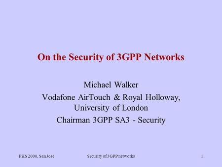 PKS 2000, San JoseSecurity of 3GPP networks1 On the Security of 3GPP Networks Michael Walker Vodafone AirTouch & Royal Holloway, University of London.