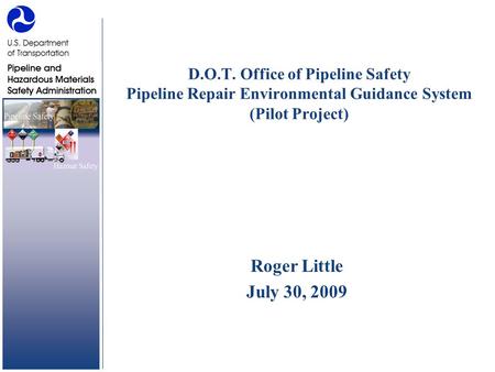 D.O.T. Office of Pipeline Safety Pipeline Repair Environmental Guidance System (Pilot Project) Roger Little July 30, 2009.