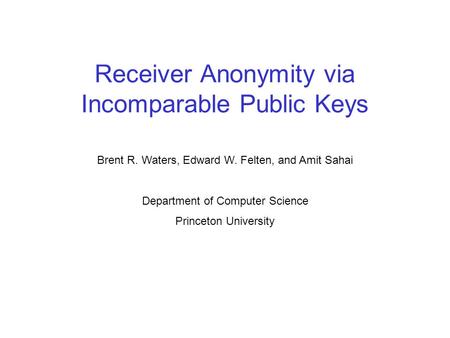 Receiver Anonymity via Incomparable Public Keys Brent R. Waters, Edward W. Felten, and Amit Sahai Department of Computer Science Princeton University.