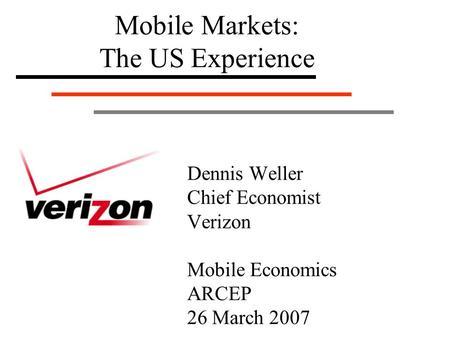 Dennis Weller Chief Economist Verizon Mobile Economics ARCEP 26 March 2007 Mobile Markets: The US Experience.