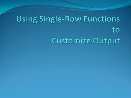 Using Single-Row Functions to Customize Output