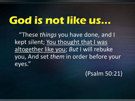 “These things you have done, and I kept silent; You thought that I was altogether like you; But I will rebuke you, And set them in order before your eyes.”