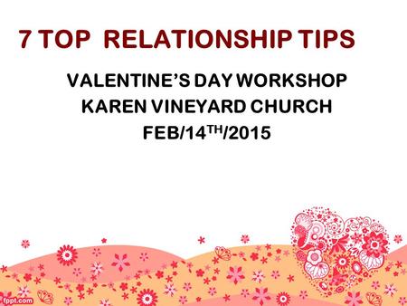 7 TOP RELATIONSHIP TIPS VALENTINE’S DAY WORKSHOP KAREN VINEYARD CHURCH FEB/14 TH /2015.